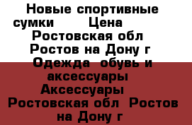 Новые спортивные сумки!!!! › Цена ­ 1 000 - Ростовская обл., Ростов-на-Дону г. Одежда, обувь и аксессуары » Аксессуары   . Ростовская обл.,Ростов-на-Дону г.